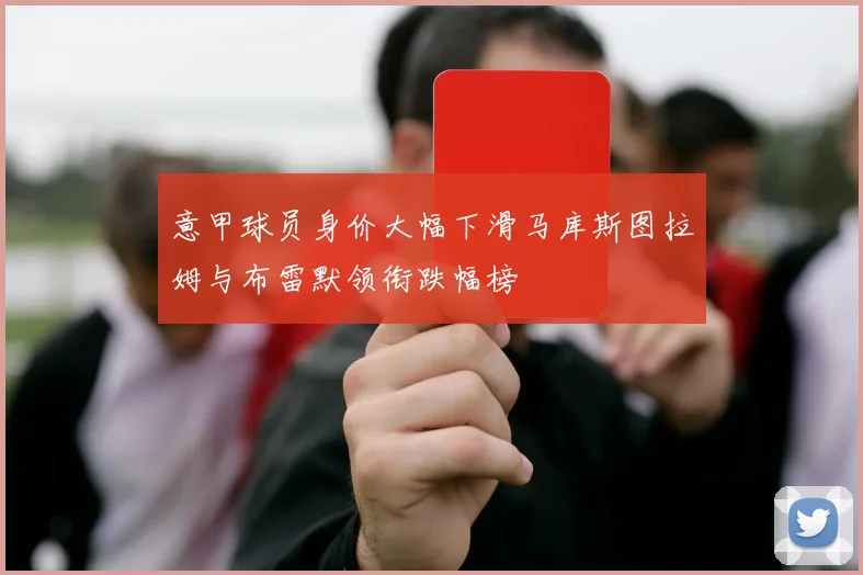 意甲球员身价大幅下滑马库斯图拉姆与布雷默领衔跌幅榜