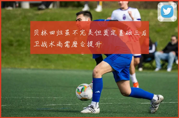 贝林回归虽不完美但奠定基础三后卫战术尚需磨合提升