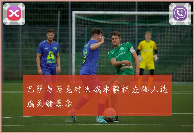 巴萨与马竞对决战术解析左路人选成关键悬念