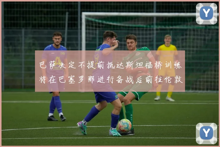 巴萨决定不提前抵达斯坦福桥训练将在巴塞罗那进行备战后前往伦敦