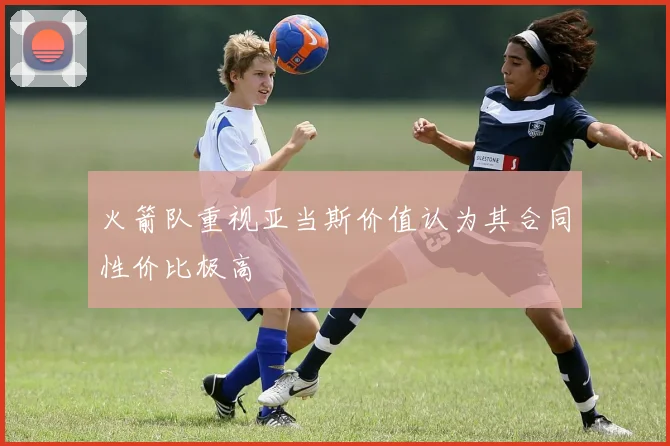 火箭队重视亚当斯价值认为其合同性价比极高