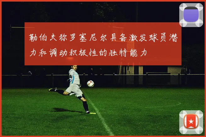 勒伯夫称罗塞尼尔具备激发球员潜力和调动积极性的独特能力