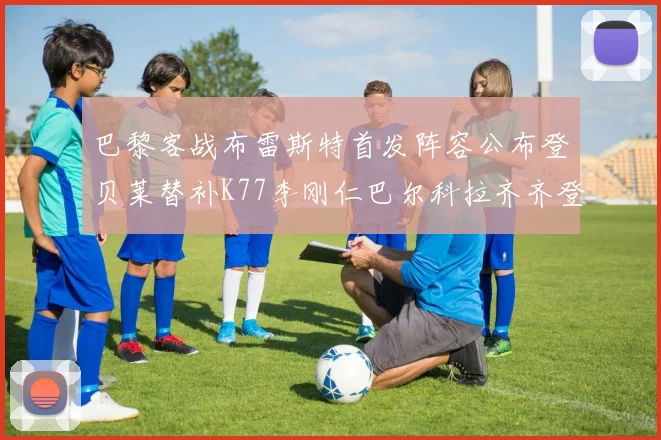 巴黎客战布雷斯特首发阵容公布登贝莱替补K77李刚仁巴尔科拉齐齐登场