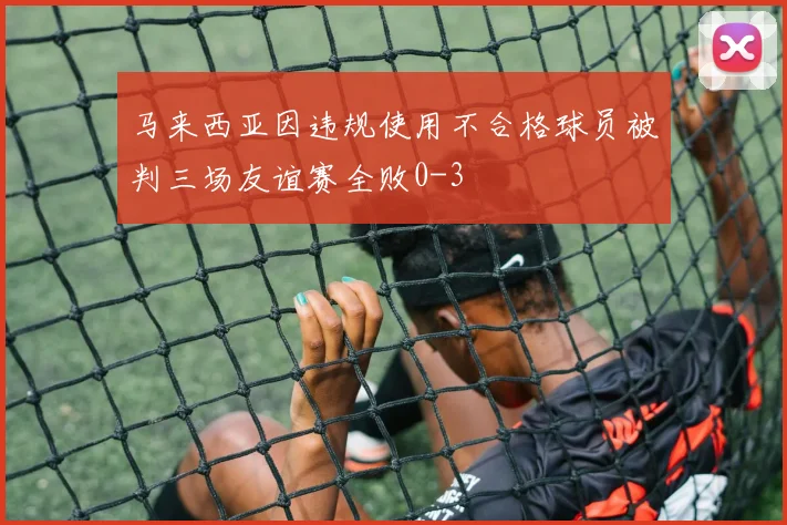 马来西亚因违规使用不合格球员被判三场友谊赛全败0-3