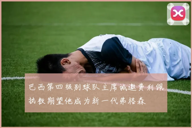 巴西第四级别球队主席诚邀费利佩执教期望他成为新一代弗格森