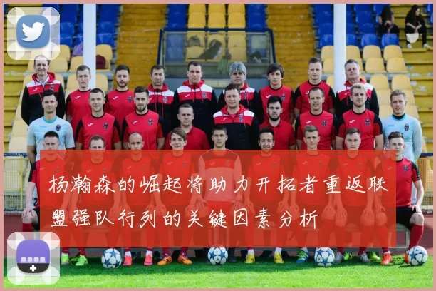 杨瀚森的崛起将助力开拓者重返联盟强队行列的关键因素分析
