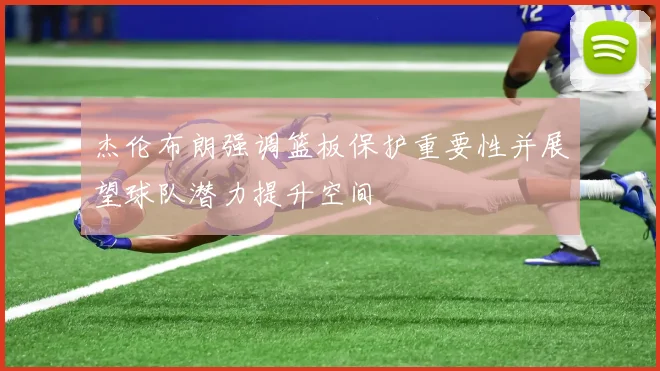 杰伦布朗强调篮板保护重要性并展望球队潜力提升空间