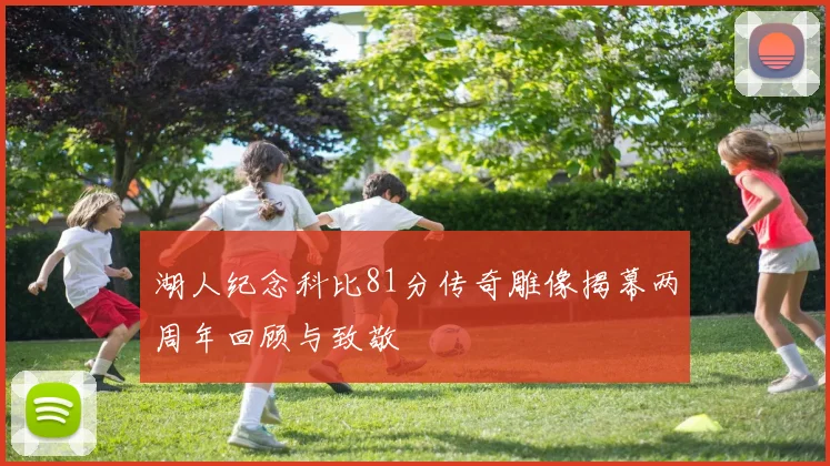 湖人纪念科比81分传奇雕像揭幕两周年回顾与致敬