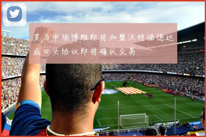 罗马中场博维即将加盟沃特福德达成口头协议即将确认交易