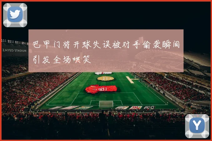 巴甲门将开球失误被对手偷袭瞬间引发全场哄笑