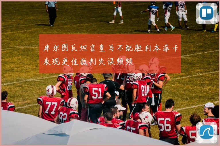 库尔图瓦坦言皇马不配胜利本菲卡表现更佳裁判失误频频