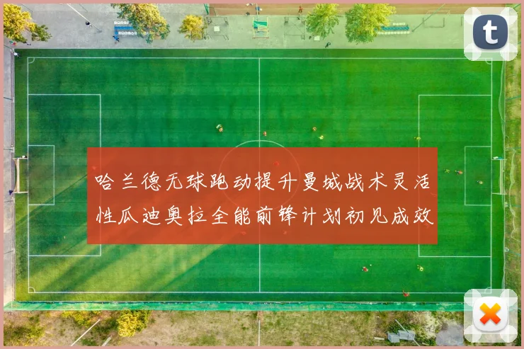 哈兰德无球跑动提升曼城战术灵活性瓜迪奥拉全能前锋计划初见成效