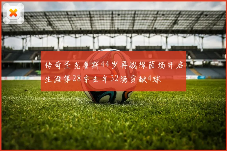 传奇圣克鲁斯44岁再战绿茵场开启生涯第28季去年32场贡献4球
