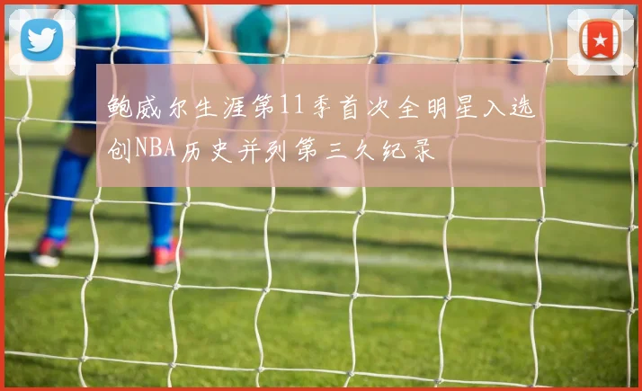 鲍威尔生涯第11季首次全明星入选创NBA历史并列第三久纪录