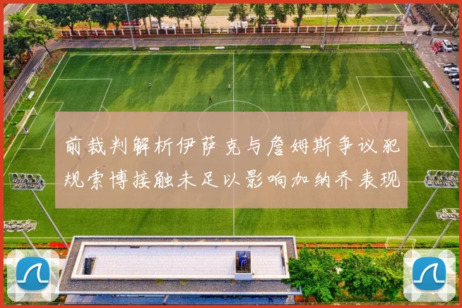 前裁判解析伊萨克与詹姆斯争议犯规索博接触未足以影响加纳乔表现