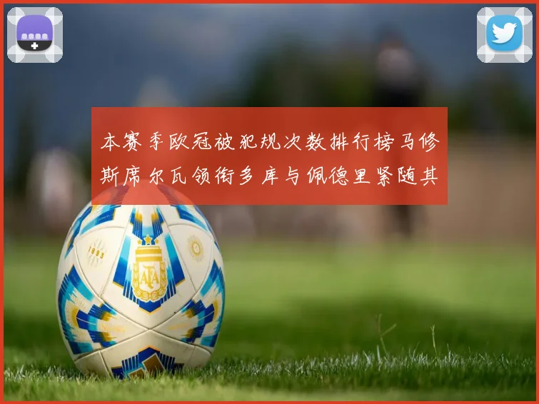 本赛季欧冠被犯规次数排行榜马修斯席尔瓦领衔多库与佩德里紧随其后