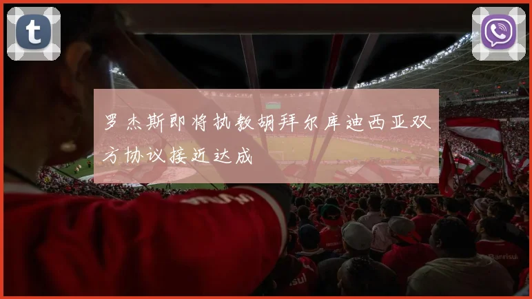 罗杰斯即将执教胡拜尔库迪西亚双方协议接近达成