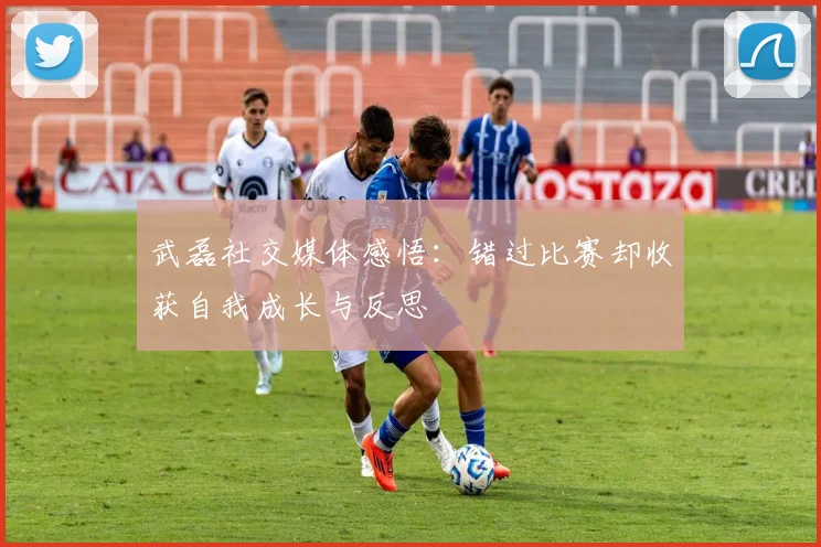 武磊社交媒体感悟：错过比赛却收获自我成长与反思