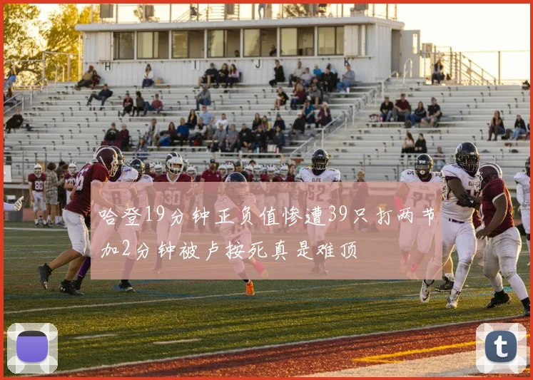 哈登19分钟正负值惨遭39只打两节加2分钟被卢按死真是难顶