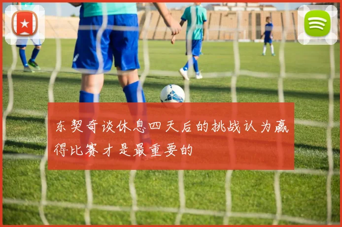 东契奇谈休息四天后的挑战认为赢得比赛才是最重要的