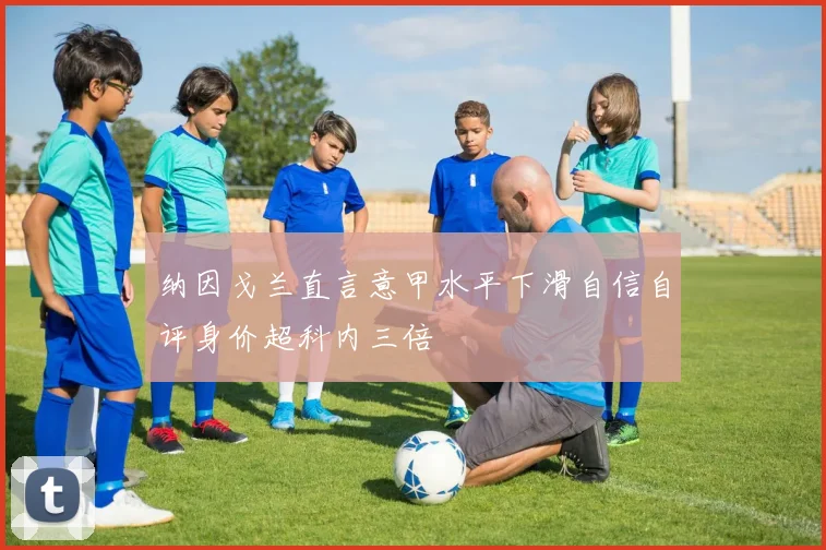 纳因戈兰直言意甲水平下滑自信自评身价超科内三倍