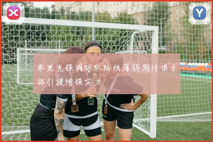 弗里克强调球队防线薄弱期待俱乐部引援增强实力