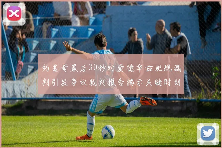 约基奇最后30秒对爱德华兹犯规漏判引发争议裁判报告揭示关键时刻失误