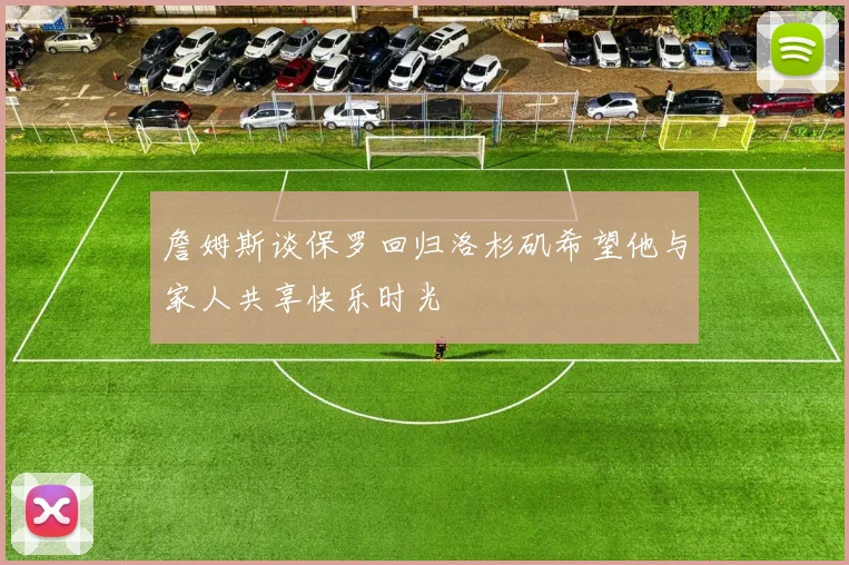 詹姆斯谈保罗回归洛杉矶希望他与家人共享快乐时光