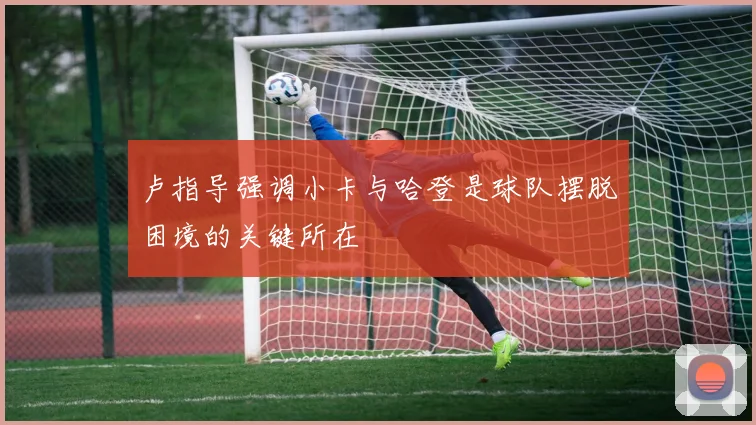 卢指导强调小卡与哈登是球队摆脱困境的关键所在