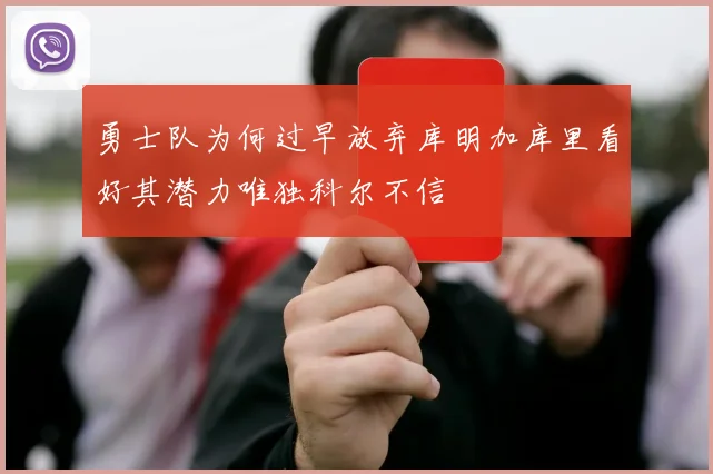 勇士队为何过早放弃库明加库里看好其潜力唯独科尔不信