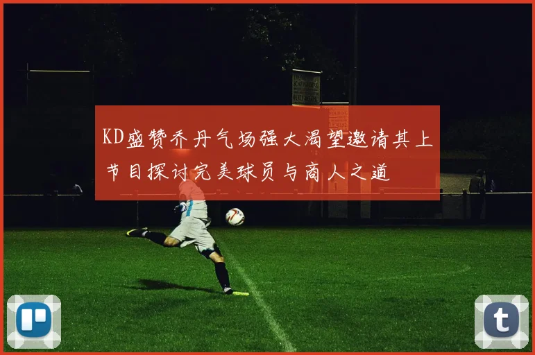 KD盛赞乔丹气场强大渴望邀请其上节目探讨完美球员与商人之道