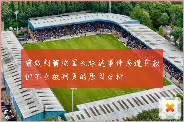 前裁判解读国米球迷事件或遭罚款但不会被判负的原因分析