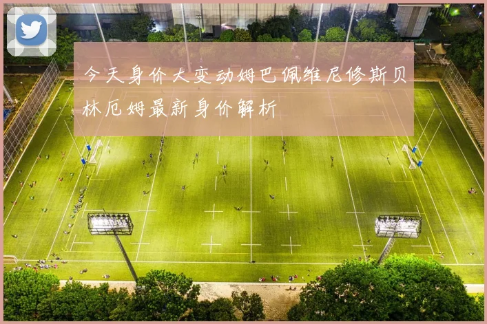 今天身价大变动姆巴佩维尼修斯贝林厄姆最新身价解析