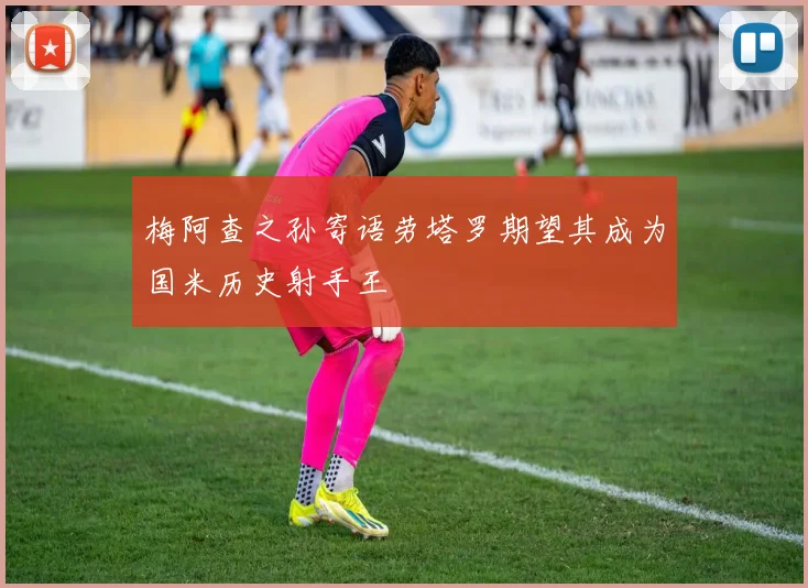 梅阿查之孙寄语劳塔罗期望其成为国米历史射手王
