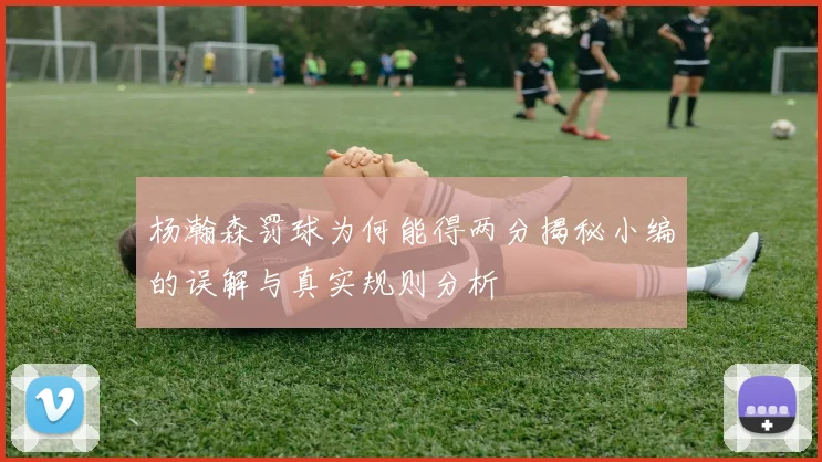杨瀚森罚球为何能得两分揭秘小编的误解与真实规则分析