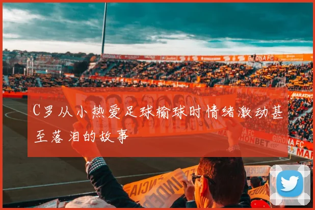 C罗从小热爱足球输球时情绪激动甚至落泪的故事