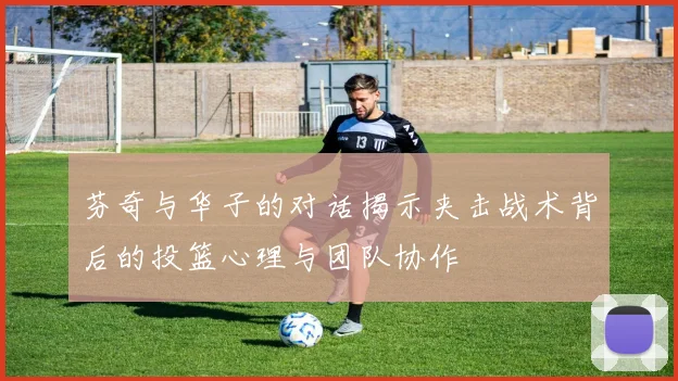 芬奇与华子的对话揭示夹击战术背后的投篮心理与团队协作