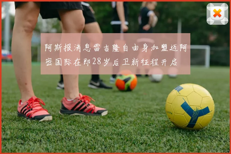 阿斯报消息雷吉隆自由身加盟迈阿密国际在即28岁后卫新征程开启