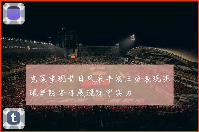 克莱重现昔日风采半场三分表现亮眼单防字母展现防守实力