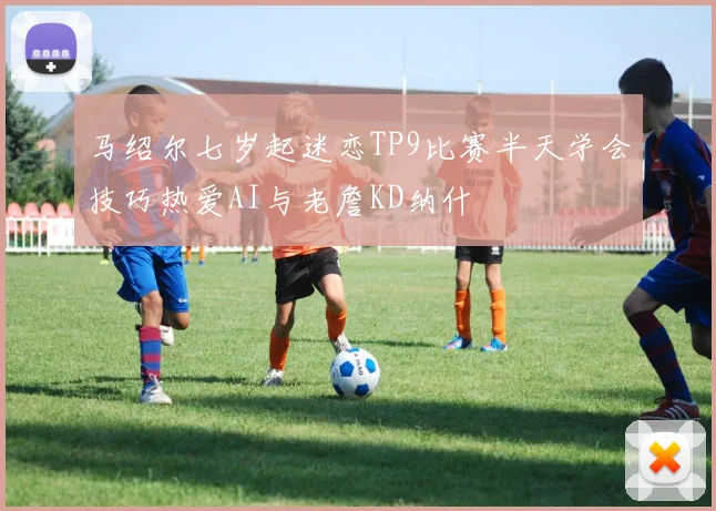 马绍尔七岁起迷恋TP9比赛半天学会技巧热爱AI与老詹KD纳什