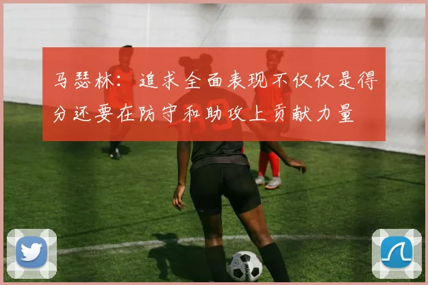 马瑟林：追求全面表现不仅仅是得分还要在防守和助攻上贡献力量