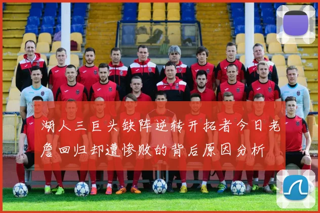 湖人三巨头缺阵逆转开拓者今日老詹回归却遭惨败的背后原因分析