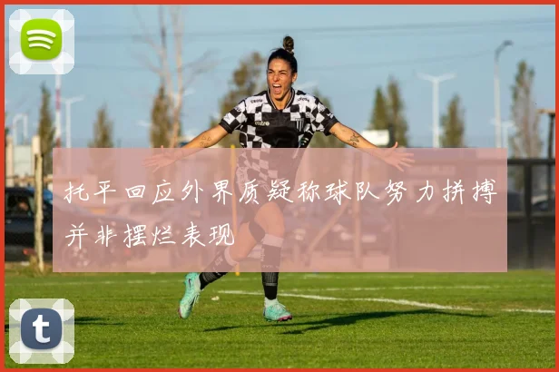 托平回应外界质疑称球队努力拼搏并非摆烂表现
