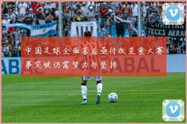 中国足球全面落后亟待改变重大赛事突破仍需努力与坚持