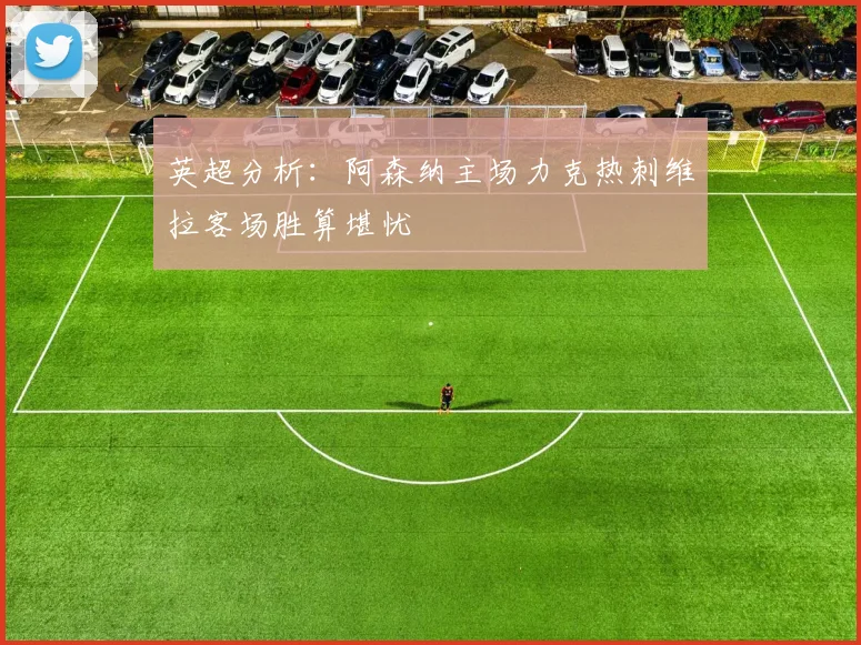 英超分析：阿森纳主场力克热刺维拉客场胜算堪忧