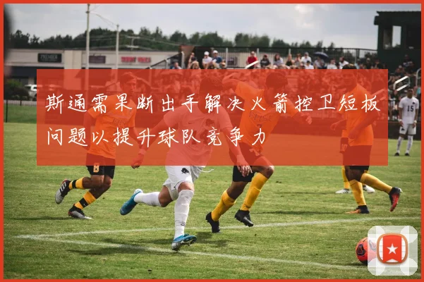 斯通需果断出手解决火箭控卫短板问题以提升球队竞争力