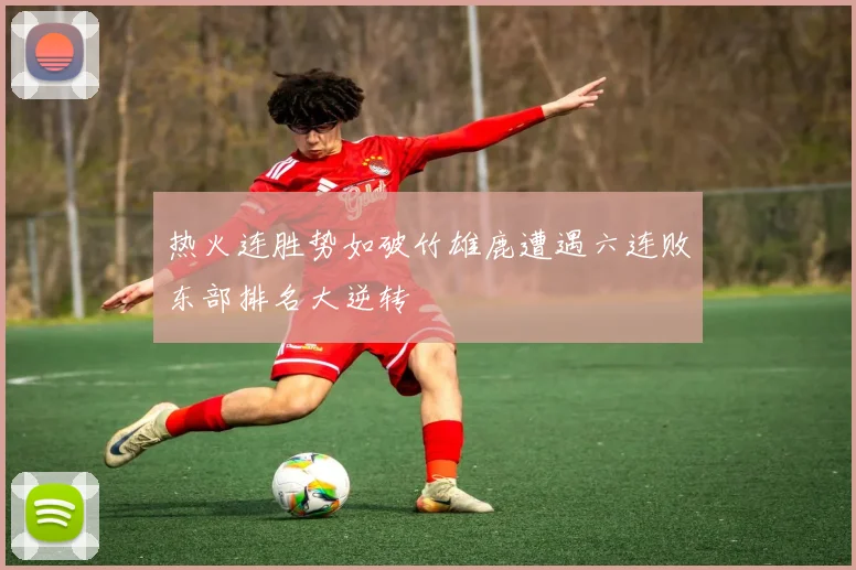 热火连胜势如破竹雄鹿遭遇六连败东部排名大逆转