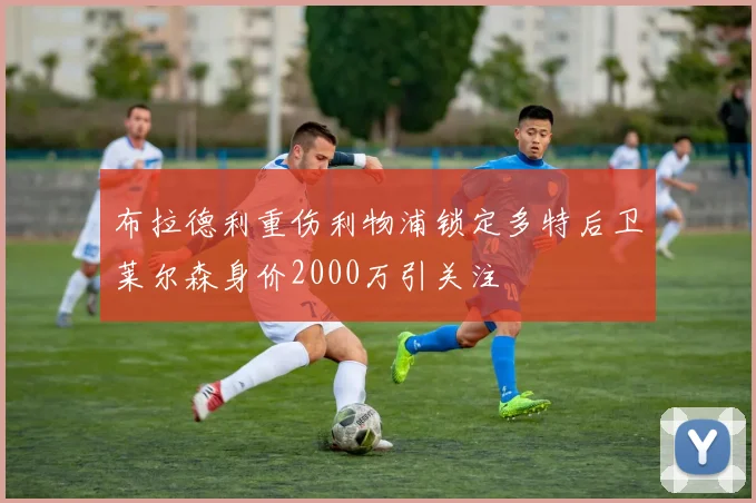 布拉德利重伤利物浦锁定多特后卫莱尔森身价2000万引关注