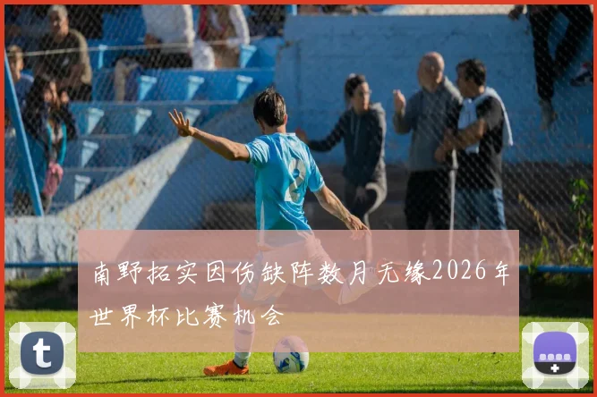 南野拓实因伤缺阵数月无缘2026年世界杯比赛机会